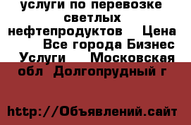 услуги по перевозке светлых нефтепродуктов  › Цена ­ 30 - Все города Бизнес » Услуги   . Московская обл.,Долгопрудный г.
